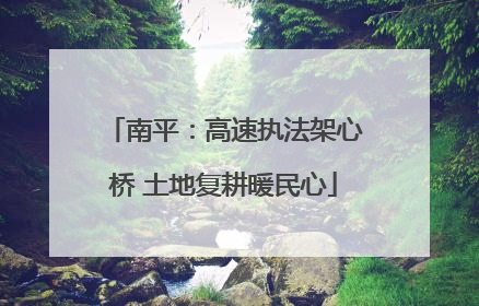 南平：高速执法架心桥 土地复耕暖民心